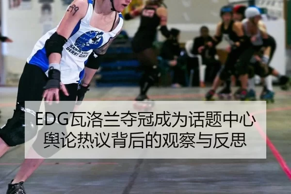 EDG瓦洛兰夺冠成为话题中心 舆论热议背后的观察与反思