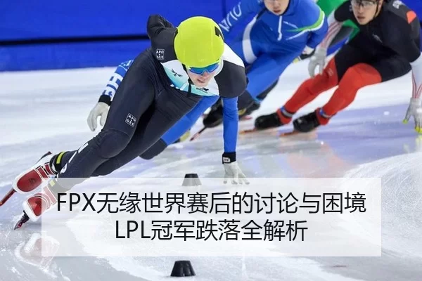 FPX无缘世界赛后的讨论与困境 LPL冠军跌落全解析